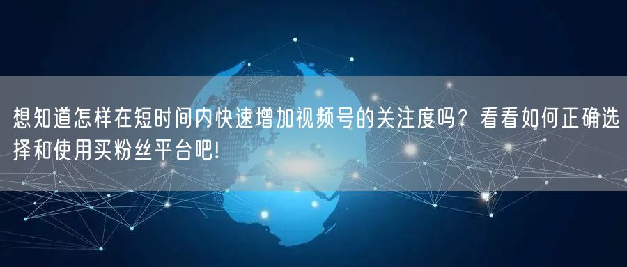 想知道怎样在短时间内快速增加视频号的关注度吗？看看如何正确选择和使用买粉丝平台吧