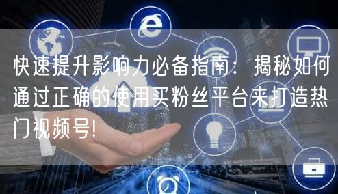 快速提升影响力必备指南：揭秘如何通过正确的使用买粉丝平台来打造热门视频号!