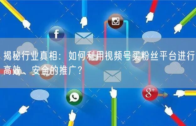 揭秘行业真相：如何利用视频号买粉丝平台进行高效、安全的推广？