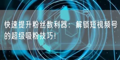 快速提升粉丝数利器：解锁短视频号的超级吸粉技巧！