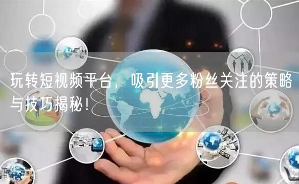 玩转短视频平台，吸引更多粉丝关注的策略与技巧揭秘！