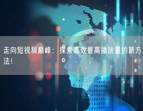 走向短视频巅峰：探索高效提高播放量的新方法！