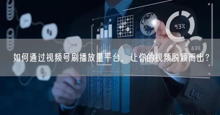 如何通过视频号刷播放量平台，让你的视频脱颖而出？