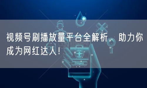视频号刷播放量平台全解析，助力你成为网红达人！