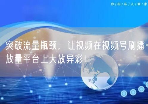 突破流量瓶颈，让视频在视频号刷播放量平台上大放异彩！