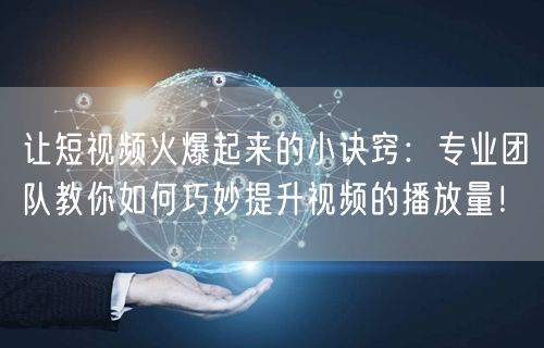 让短视频火爆起来的小诀窍：专业团队教你如何巧妙提升视频的播放量！