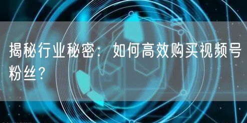 揭秘行业秘密：如何高效购买视频号粉丝？