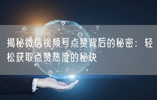 揭秘微信视频号点赞背后的秘密：轻松获取点赞热度的秘诀