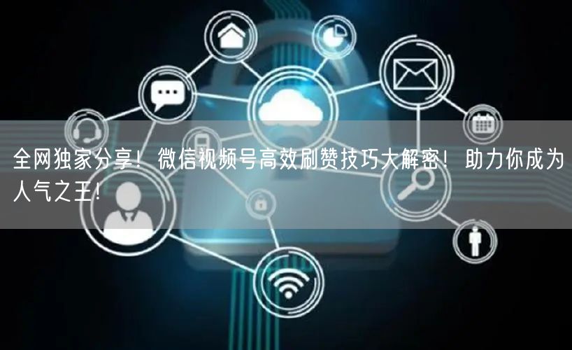 全网独家分享！微信视频号高效刷赞技巧大解密！助力你成为人气之