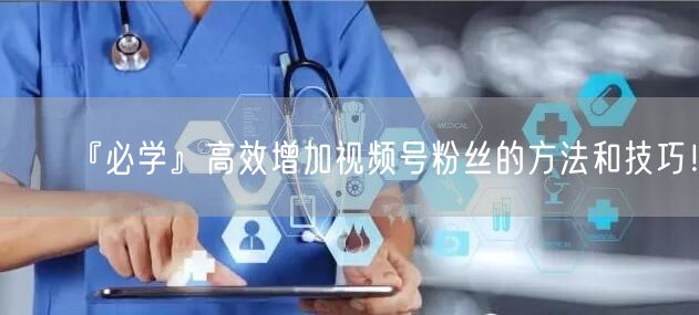 『必学』高效增加视频号粉丝的方法和技巧！