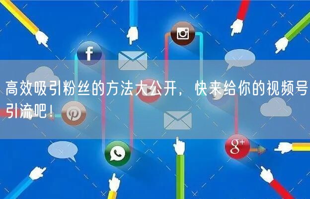 高效吸引粉丝的方法大公开，快来给你的视频号引流吧！