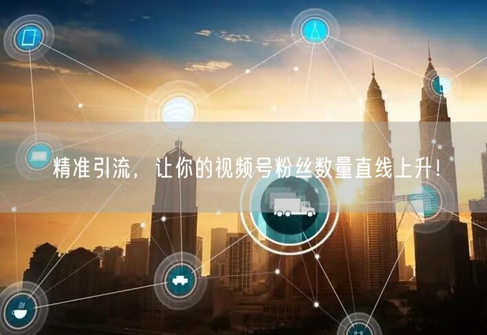 精准引流，让你的视频号粉丝数量直线上升！
