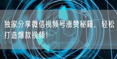 独家分享微信视频号涨赞秘籍，轻松打造爆款视频！