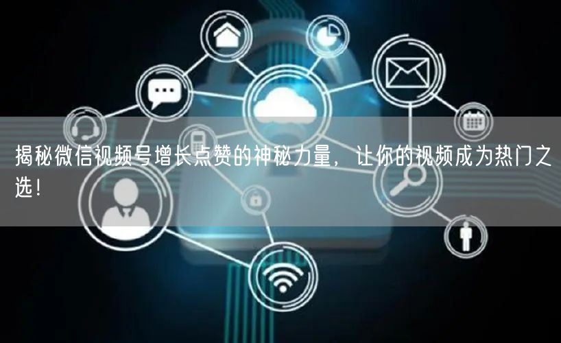 揭秘微信视频号增长点赞的神秘力量，让你的视频成为热门之选！