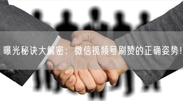 曝光秘诀大解密：微信视频号刷赞的正确姿势！