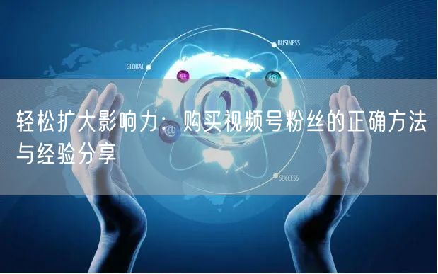 轻松扩大影响力：购买视频号粉丝的正确方法与经验分享