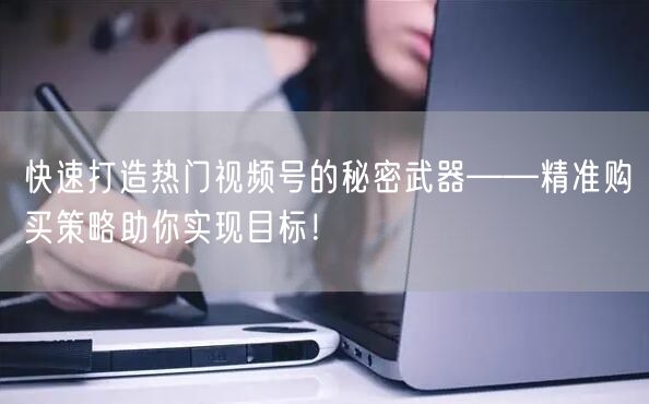 快速打造热门视频号的秘密武器——精准购买策略助你实现目标！