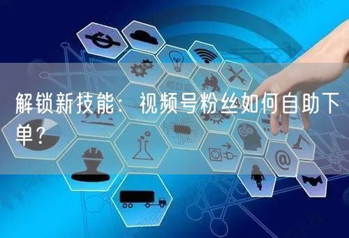 解锁新技能：视频号粉丝如何自助下单？
