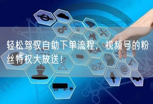 轻松驾驭自助下单流程，视频号的粉丝特权大放送！