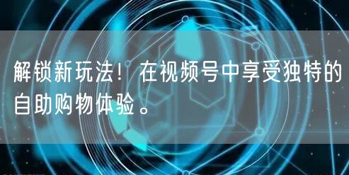解锁新玩法！在视频号中享受独特的自助购物体验。