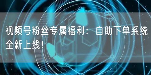 视频号粉丝专属福利：自助下单系统全新上线！