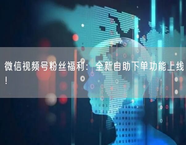 微信视频号粉丝福利：全新自助下单功能上线