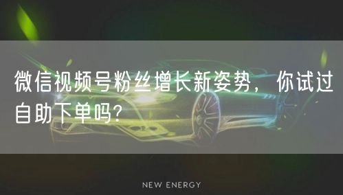 微信视频号粉丝增长新姿势，你试过自助下单
