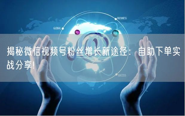 揭秘微信视频号粉丝增长新途径：自助下单实