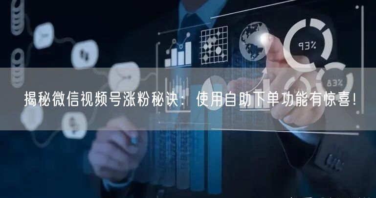 揭秘微信视频号涨粉秘诀：使用自助下单功能