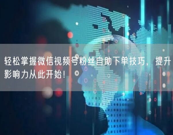 轻松掌握微信视频号粉丝自助下单技巧，提升
