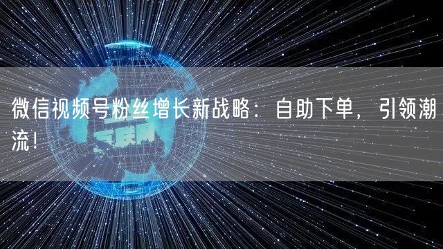 微信视频号粉丝增长新战略：自助下单，引领