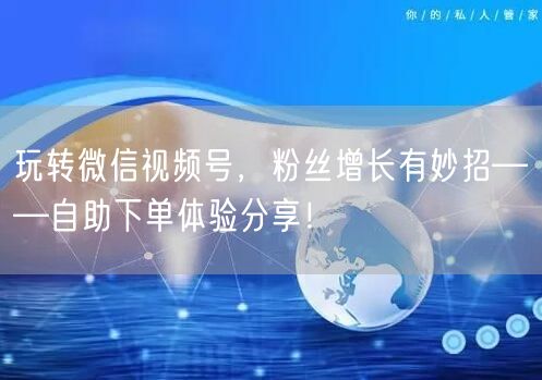 玩转微信视频号，粉丝增长有妙招——自助下