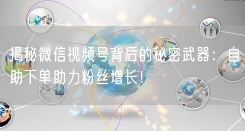 揭秘微信视频号背后的秘密武器：自助下单助