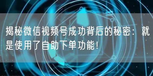揭秘微信视频号成功背后的秘密：就是使用了