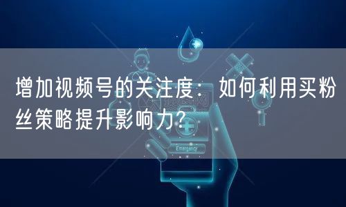 增加视频号的关注度：如何利用买粉丝策略提升影响力？