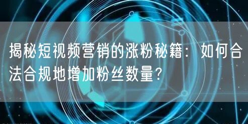 揭秘短视频营销的涨粉秘籍：如何合法合规地增加粉丝数量？