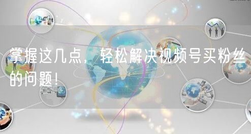 掌握这几点，轻松解决视频号买粉丝的问题！