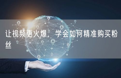 让视频更火爆，学会如何精准购买粉丝