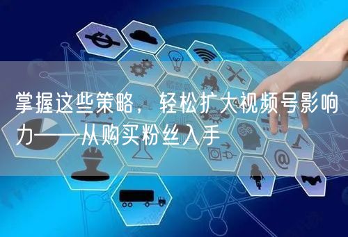 掌握这些策略，轻松扩大视频号影响力——从
