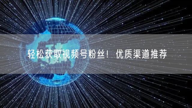 轻松获取视频号粉丝！优质渠道推荐
