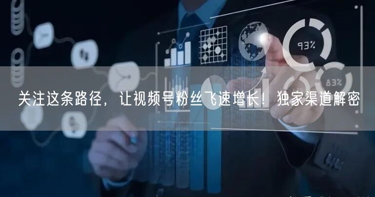 关注这条路径，让视频号粉丝飞速增长！独家渠道解密