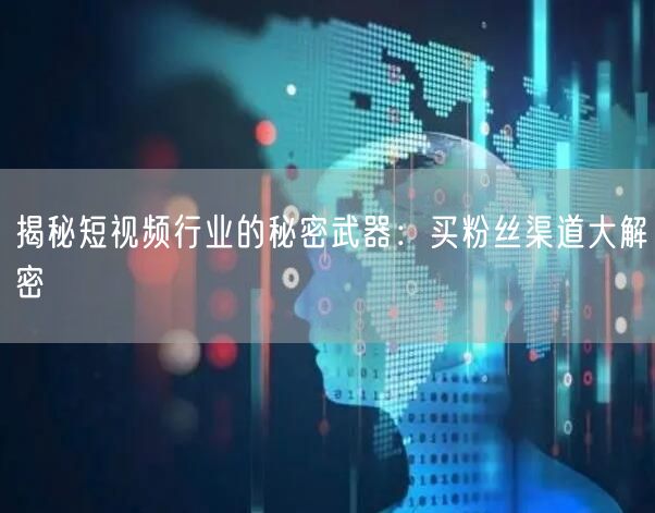 揭秘短视频行业的秘密武器：买粉丝渠道大解