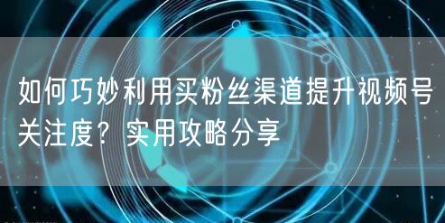 如何巧妙利用买粉丝渠道提升视频号关注度？实用攻略分享