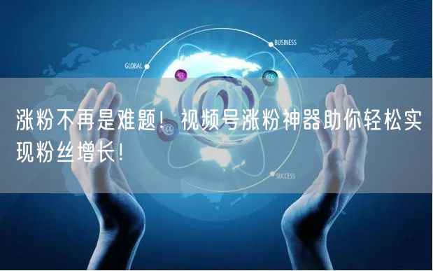 涨粉不再是难题！视频号涨粉神器助你轻松实现粉丝增长！