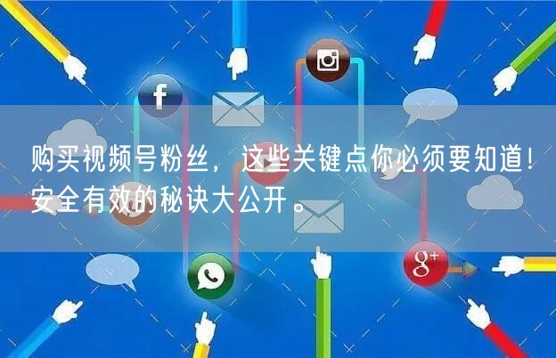购买视频号粉丝，这些关键点你必须要知道！安全有效的秘诀大公开。
