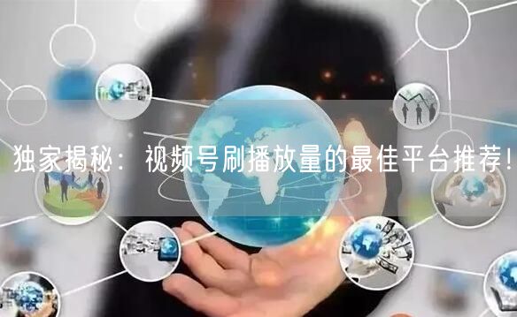 独家揭秘：视频号刷播放量的最佳平台推荐！