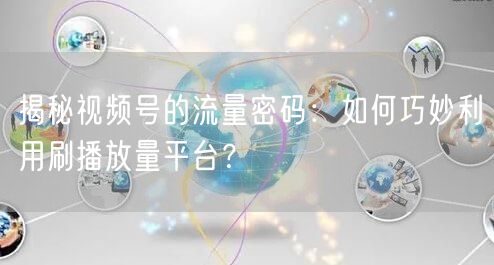 揭秘视频号的流量密码：如何巧妙利用刷播放量平台？