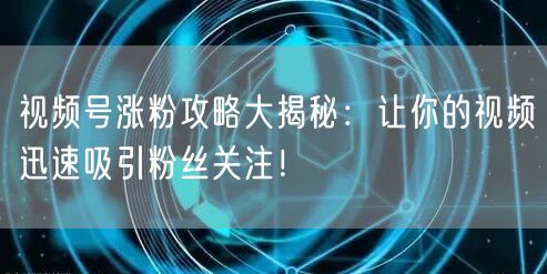 视频号涨粉攻略大揭秘：让你的视频迅速吸引粉丝关注！