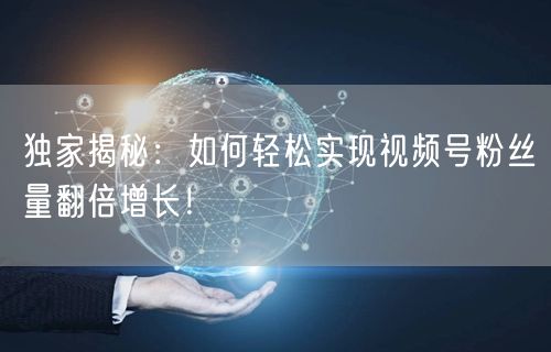 独家揭秘：如何轻松实现视频号粉丝量翻倍增长！
