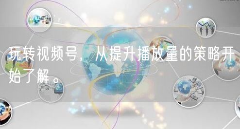 玩转视频号，从提升播放量的策略开始了解。